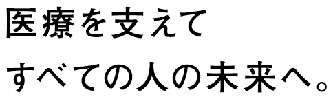 医療を支えてすべての人の未来へ。